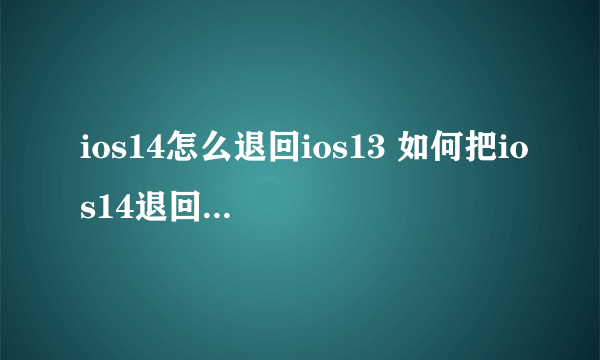 ios14怎么退回ios13 如何把ios14退回ios13