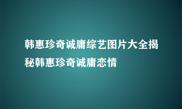 韩惠珍奇诚庸综艺图片大全揭秘韩惠珍奇诚庸恋情