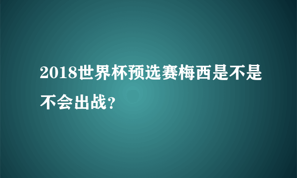 2018世界杯预选赛梅西是不是不会出战？