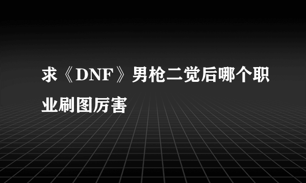 求《DNF》男枪二觉后哪个职业刷图厉害