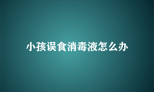 小孩误食消毒液怎么办