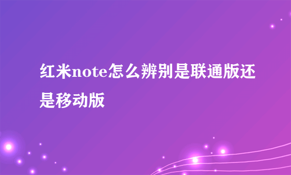 红米note怎么辨别是联通版还是移动版