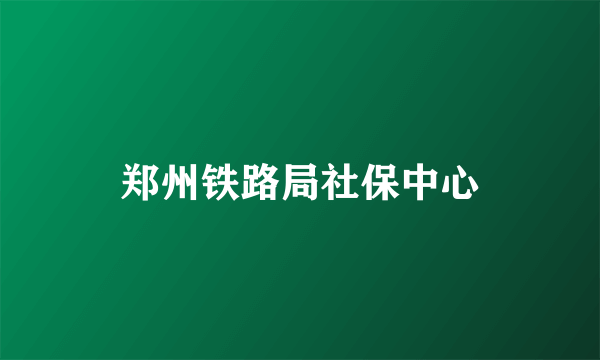 郑州铁路局社保中心