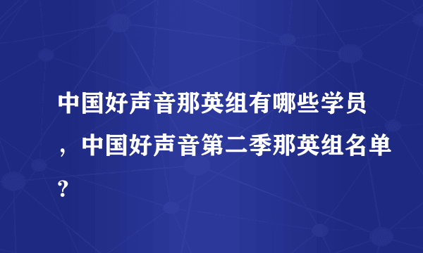 中国好声音那英组有哪些学员，中国好声音第二季那英组名单？