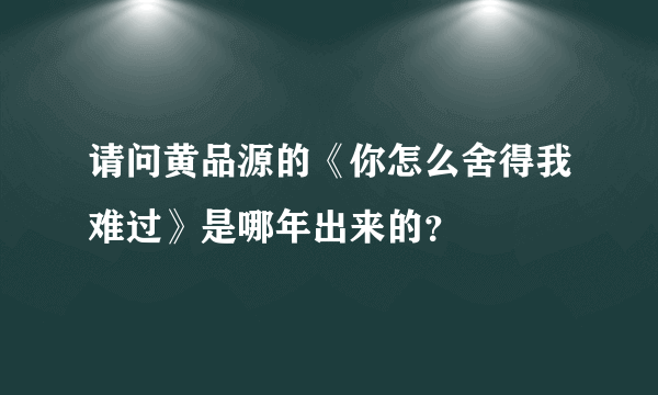 请问黄品源的《你怎么舍得我难过》是哪年出来的？