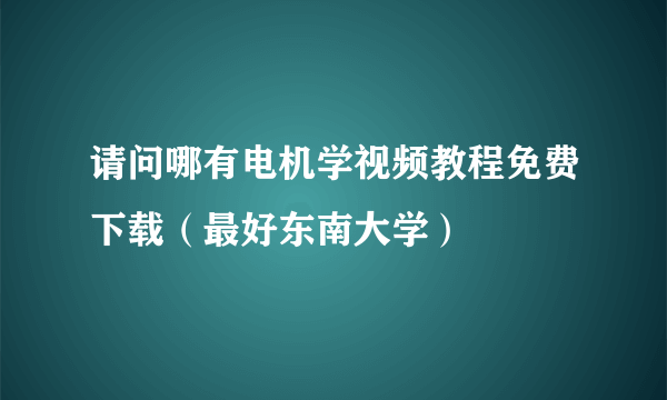 请问哪有电机学视频教程免费下载（最好东南大学）