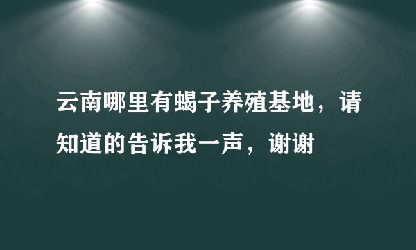 云南哪里有蝎子养殖基地，请知道的告诉我一声，谢谢