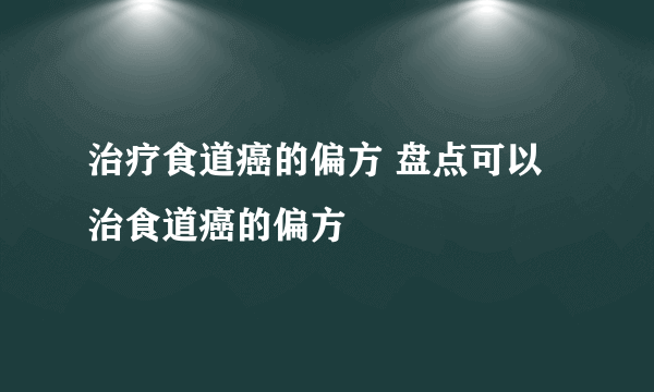 治疗食道癌的偏方 盘点可以治食道癌的偏方