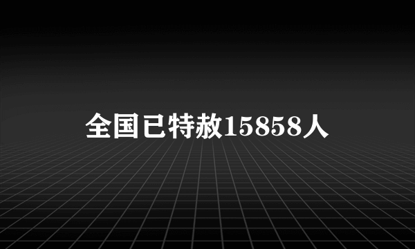 全国已特赦15858人