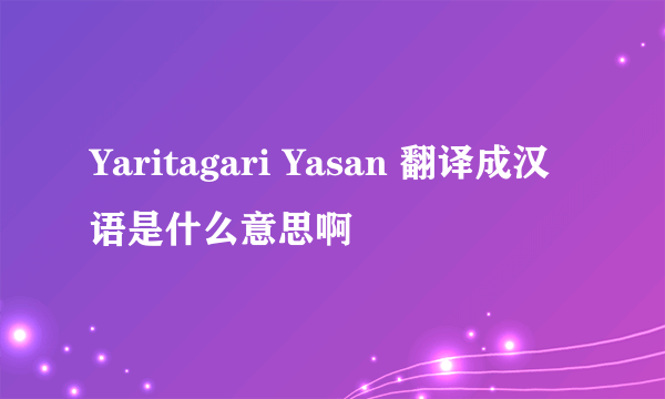 Yaritagari Yasan 翻译成汉语是什么意思啊