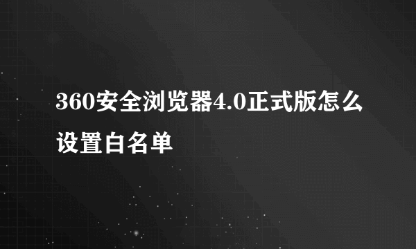 360安全浏览器4.0正式版怎么设置白名单