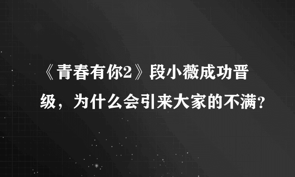 《青春有你2》段小薇成功晋级，为什么会引来大家的不满？