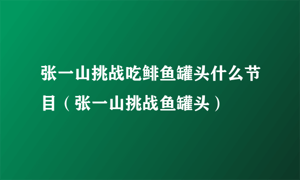 张一山挑战吃鲱鱼罐头什么节目（张一山挑战鱼罐头）