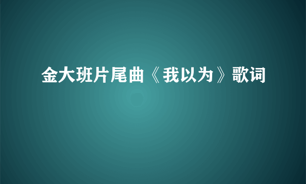 金大班片尾曲《我以为》歌词