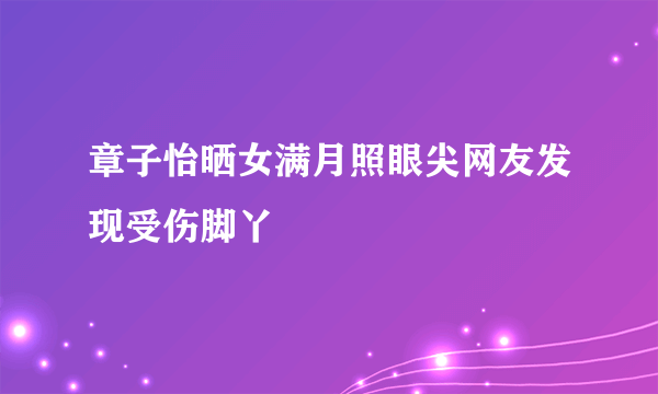 章子怡晒女满月照眼尖网友发现受伤脚丫