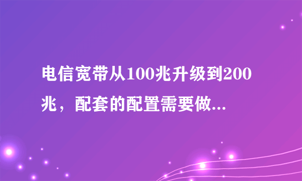 电信宽带从100兆升级到200兆，配套的配置需要做什么升级？