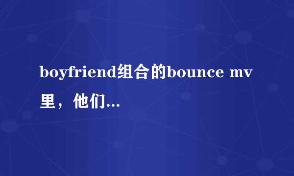 boyfriend组合的bounce mv里，他们扮演了哪些人物？