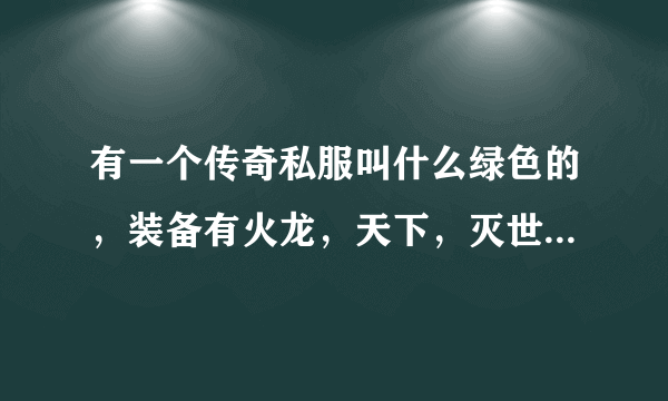 有一个传奇私服叫什么绿色的，装备有火龙，天下，灭世，龙吟，麻烦把官网发下