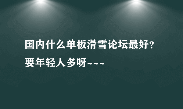 国内什么单板滑雪论坛最好？要年轻人多呀~~~