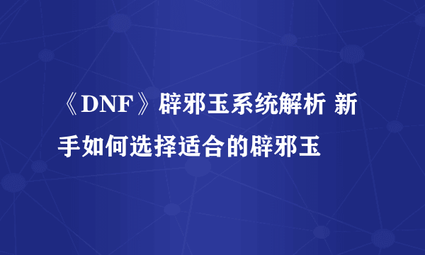 《DNF》辟邪玉系统解析 新手如何选择适合的辟邪玉