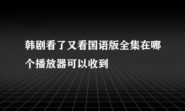 韩剧看了又看国语版全集在哪个播放器可以收到