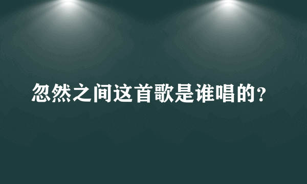 忽然之间这首歌是谁唱的？