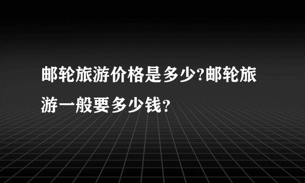 邮轮旅游价格是多少?邮轮旅游一般要多少钱？