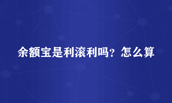 余额宝是利滚利吗？怎么算