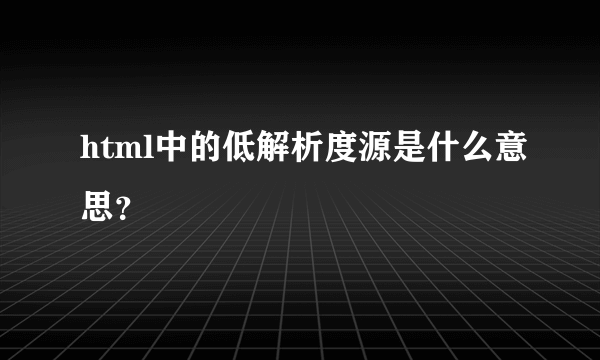 html中的低解析度源是什么意思？