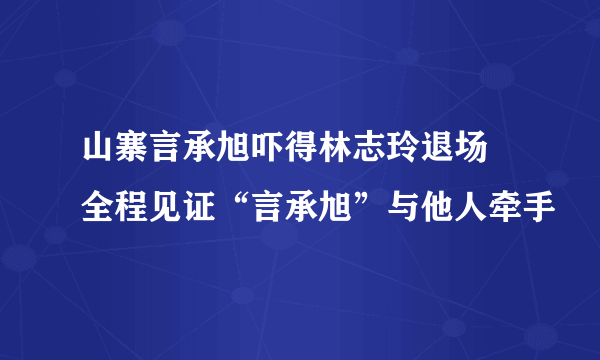 山寨言承旭吓得林志玲退场 全程见证“言承旭”与他人牵手