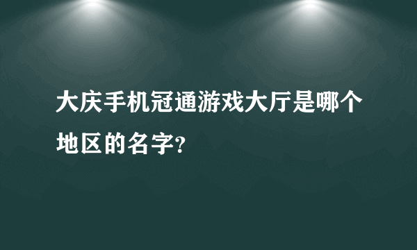 大庆手机冠通游戏大厅是哪个地区的名字？