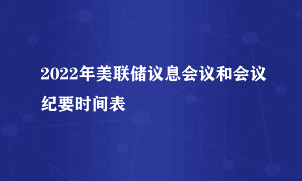 2022年美联储议息会议和会议纪要时间表