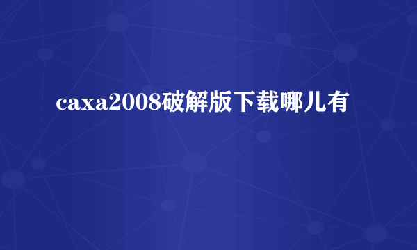 caxa2008破解版下载哪儿有