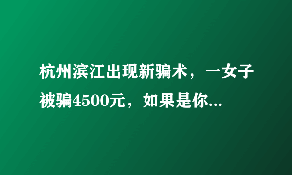 杭州滨江出现新骗术，一女子被骗4500元，如果是你，你会中招吗？