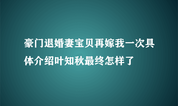 豪门退婚妻宝贝再嫁我一次具体介绍叶知秋最终怎样了