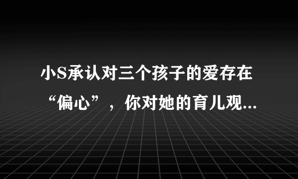 小S承认对三个孩子的爱存在“偏心”，你对她的育儿观念认同吗？