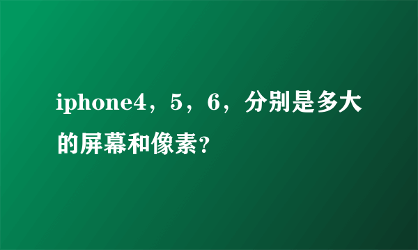 iphone4，5，6，分别是多大的屏幕和像素？