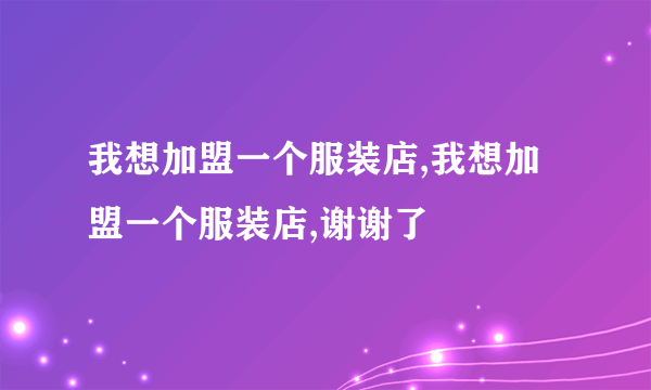 我想加盟一个服装店,我想加盟一个服装店,谢谢了