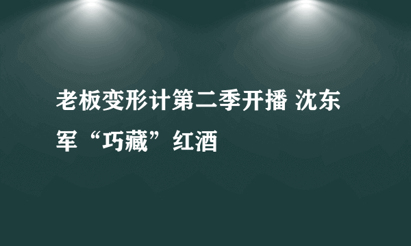 老板变形计第二季开播 沈东军“巧藏”红酒