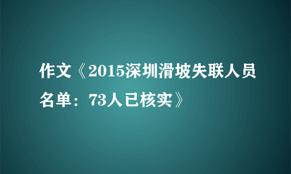 作文《2015深圳滑坡失联人员名单：73人已核实》