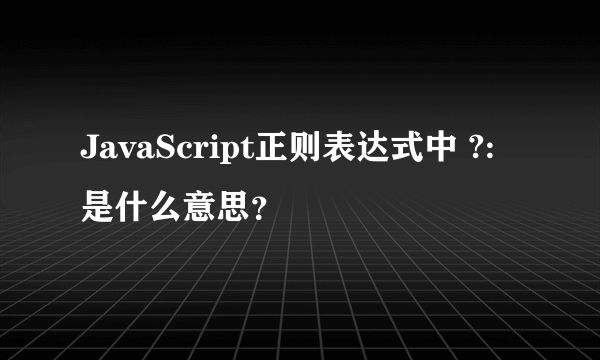 JavaScript正则表达式中 ?: 是什么意思？