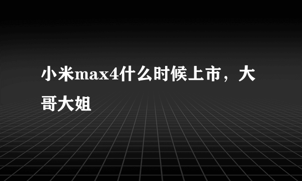 小米max4什么时候上市，大哥大姐