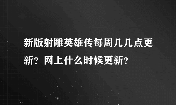 新版射雕英雄传每周几几点更新？网上什么时候更新？