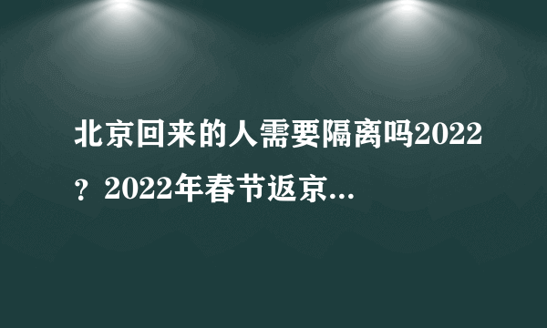 北京回来的人需要隔离吗2022？2022年春节返京政策是怎样的？附最新规定