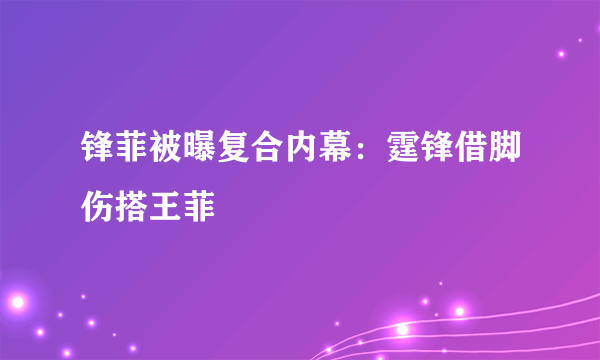 锋菲被曝复合内幕：霆锋借脚伤搭王菲