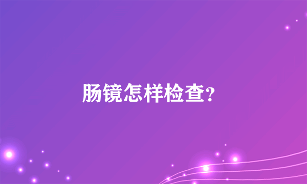 肠镜怎样检查？