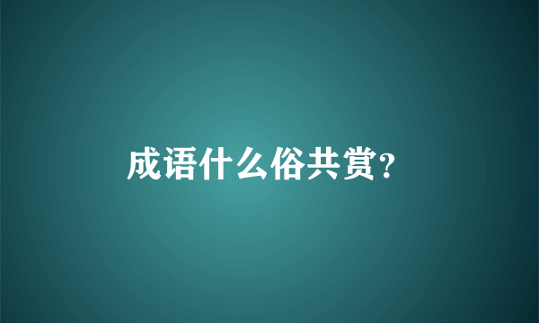 成语什么俗共赏？