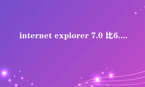 internet explorer 7.0 比6.0有哪些优点？是不是7.0还没有中文版。汉化的到有，但总没有版的好。