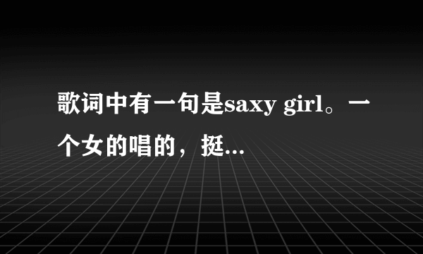 歌词中有一句是saxy girl。一个女的唱的，挺劲爆的，蛮嗨的。