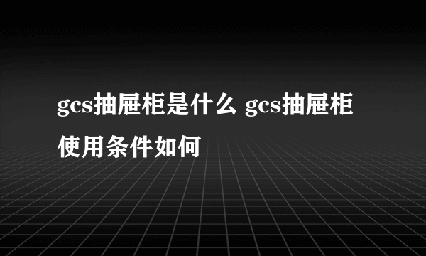 gcs抽屉柜是什么 gcs抽屉柜使用条件如何